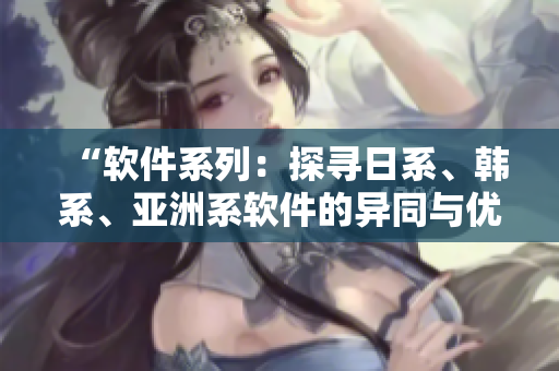 “軟件系列：探尋日系、韓系、亞洲系軟件的異同與優(yōu)劣”