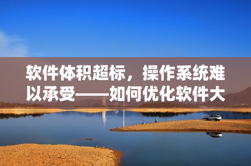 軟件體積超標，操作系統(tǒng)難以承受——如何優(yōu)化軟件大??？