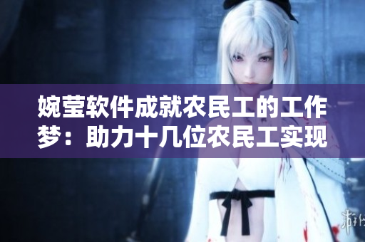 婉瑩軟件成就農民工的工作夢：助力十幾位農民工實現(xiàn)就業(yè)成功