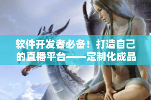 軟件開(kāi)發(fā)者必備！打造自己的直播平臺(tái)——定制化成品APP直播源碼