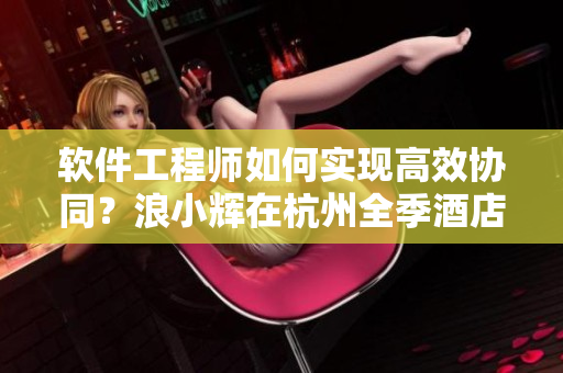 軟件工程師如何實現(xiàn)高效協(xié)同？浪小輝在杭州全季酒店的4人行分享經驗