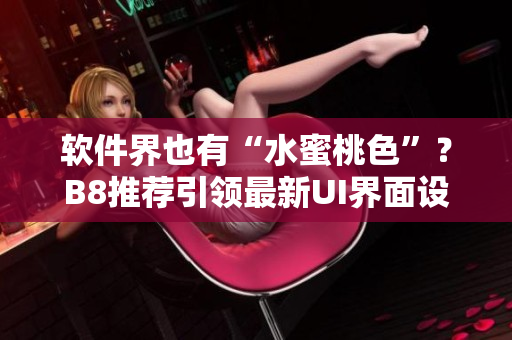 軟件界也有“水蜜桃色”？B8推薦引領(lǐng)最新UI界面設(shè)計(jì)潮流