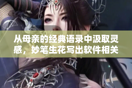 從母親的經典語錄中汲取靈感，妙筆生花寫出軟件相關文章。——編輯的心語