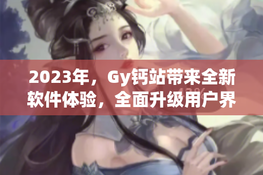2023年，Gy鈣站帶來(lái)全新軟件體驗(yàn)，全面升級(jí)用戶(hù)界面與功能