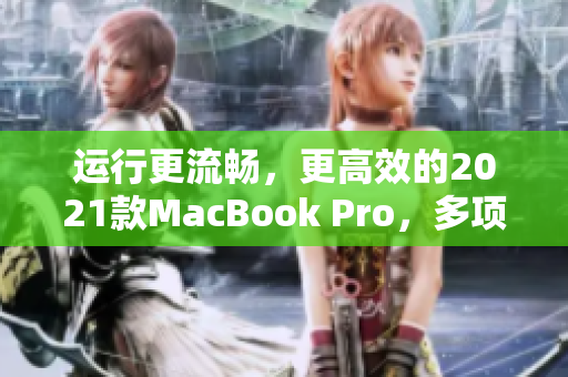 運行更流暢，更高效的2021款MacBook Pro，多項軟件優(yōu)化升級