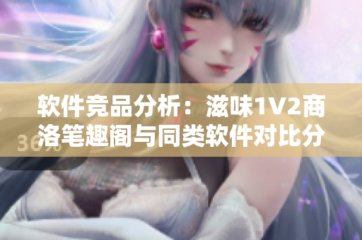 軟件競(jìng)品分析：滋味1V2商洛筆趣閣與同類(lèi)軟件對(duì)比分析