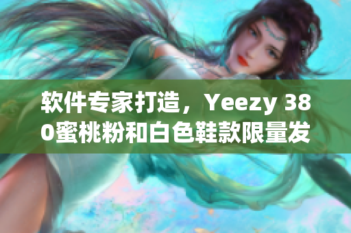 軟件專家打造，Yeezy 380蜜桃粉和白色鞋款限量發(fā)售