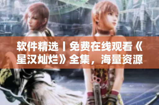 軟件精選丨免費(fèi)在線(xiàn)觀(guān)看《星漢燦爛》全集，海量資源等你發(fā)掘！