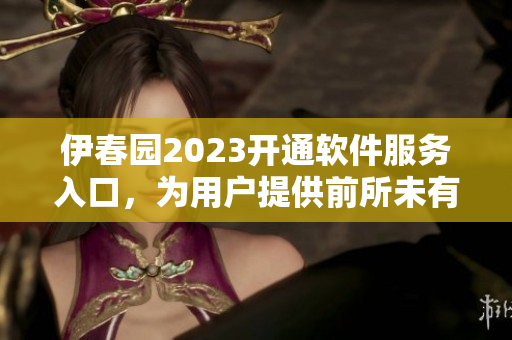 伊春園2023開通軟件服務(wù)入口，為用戶提供前所未有的體驗