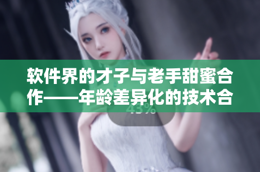軟件界的才子與老手甜蜜合作——年齡差異化的技術(shù)合作如何創(chuàng)造奇跡