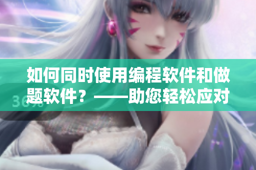 如何同時(shí)使用編程軟件和做題軟件？——助您輕松應(yīng)對(duì)學(xué)業(yè)挑戰(zhàn)