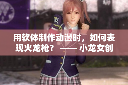用軟體制作動漫時，如何表現(xiàn)火龍槍？ —— 小龍女創(chuàng)作故事的實踐