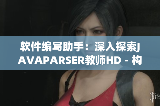 軟件編寫助手：深入探索JAVAPARSER教師HD - 構(gòu)建高效軟件新紀元
