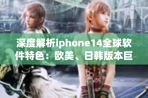 深度解析iphone14全球軟件特色：歐美、日韓版本巨大差異