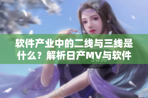 軟件產(chǎn)業(yè)中的二線與三線是什么？解析日產(chǎn)MV與軟件的共通點