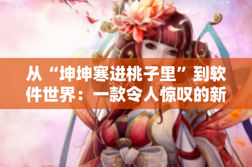 從“坤坤寒進桃子里”到軟件世界：一款令人驚嘆的新軟件應(yīng)用
