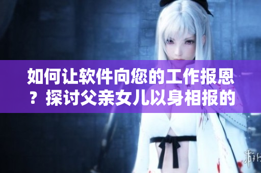 如何讓軟件向您的工作報恩？探討父親女兒以身相報的啟示