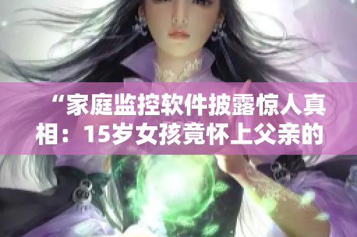 “家庭監(jiān)控軟件披露驚人真相：15歲女孩竟懷上父親的孩子，令人震驚！”