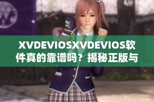 XVDEVIOSXVDEVIOS軟件真的靠譜嗎？揭秘正版與盜版的區(qū)別！