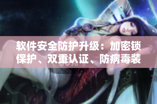 軟件安全防護(hù)升級(jí)：加密鎖保護(hù)、雙重認(rèn)證、防病毒裝置等多層措施
