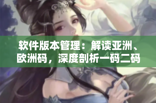 軟件版本管理：解讀亞洲、歐洲碼，深度剖析一碼二碼三碼