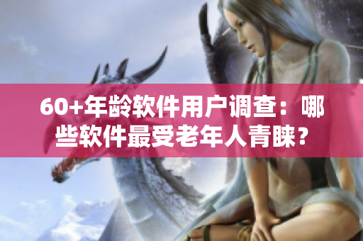 60+年齡軟件用戶調(diào)查：哪些軟件最受老年人青睞？