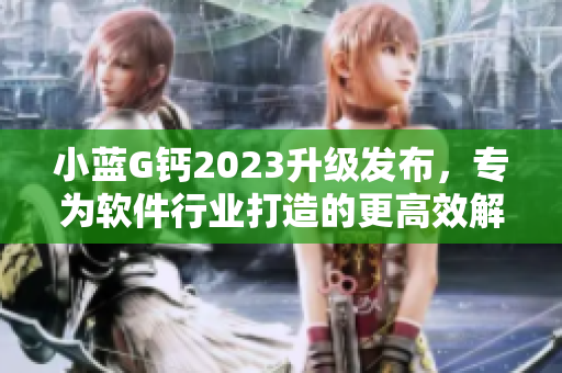 小藍(lán)G鈣2023升級(jí)發(fā)布，專為軟件行業(yè)打造的更高效解決方案