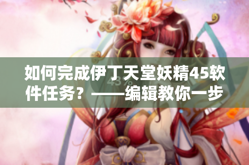 如何完成伊丁天堂妖精45軟件任務(wù)？——編輯教你一步步完成任務(wù)！