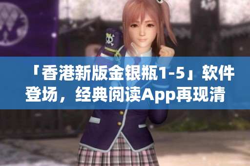 「香港新版金銀瓶1-5」軟件登場，經(jīng)典閱讀App再現(xiàn)清朝風(fēng)云！