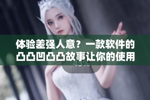 體驗(yàn)差強(qiáng)人意？一款軟件的凸凸凹凸凸故事讓你的使用更加順暢
