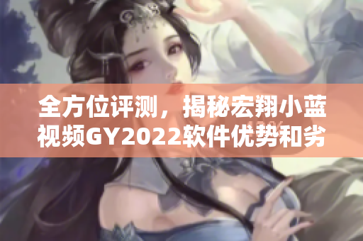 全方位評(píng)測(cè)，揭秘宏翔小藍(lán)視頻GY2022軟件優(yōu)勢(shì)和劣勢(shì)