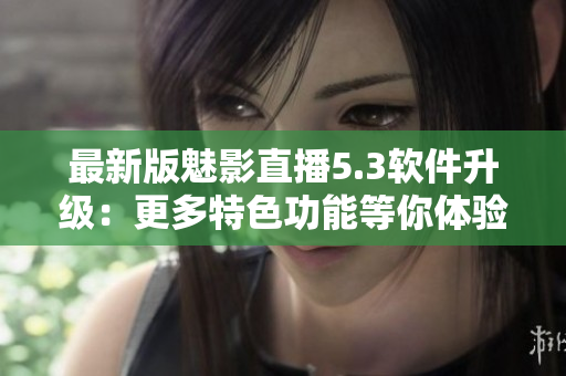 最新版魅影直播5.3軟件升級(jí)：更多特色功能等你體驗(yàn)！