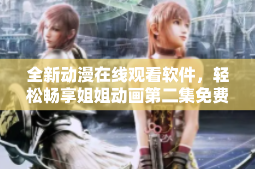 全新動(dòng)漫在線觀看軟件，輕松暢享姐姐動(dòng)畫第二集免費(fèi)觀看
