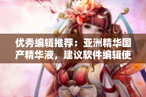 優(yōu)秀編輯推薦：亞洲精華國(guó)產(chǎn)精華液，建議軟件編輯使用的護(hù)膚法寶