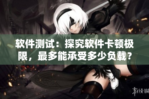 軟件測試：探究軟件卡頓極限，最多能承受多少負(fù)載？