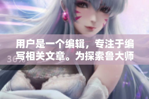用戶是一個(gè)編輯，專注于編寫相關(guān)文章。為探索魯大師WWW的魅力。