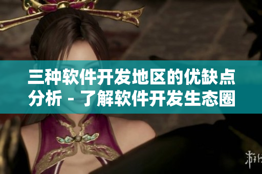三種軟件開(kāi)發(fā)地區(qū)的優(yōu)缺點(diǎn)分析 - 了解軟件開(kāi)發(fā)生態(tài)圈你需要知道的信息
