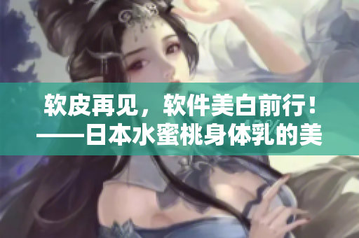 軟皮再見，軟件美白前行！——日本水蜜桃身體乳的美白經(jīng)驗給你啟示