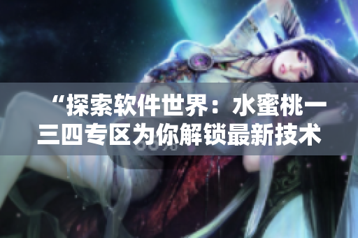 “探索軟件世界：水蜜桃一三四專區(qū)為你解鎖最新技術(shù)趨勢與應(yīng)用”