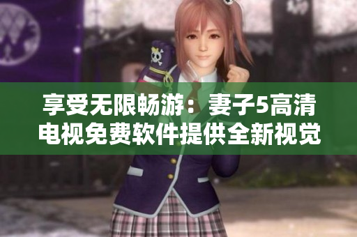 享受無限暢游：妻子5高清電視免費(fèi)軟件提供全新視覺體驗