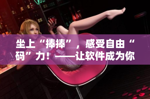 坐上“捧捧”，感受自由“碼”力！——讓軟件成為你生產(chǎn)力的加速器！