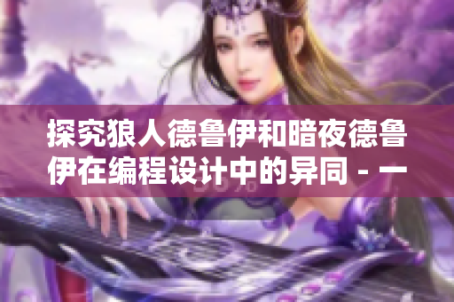 探究狼人德魯伊和暗夜德魯伊在編程設計中的異同 - 一個編輯的視角