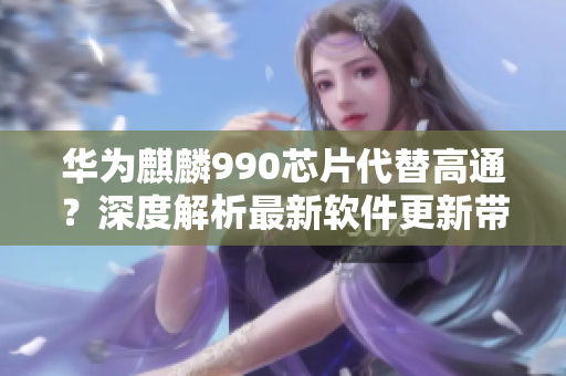 華為麒麟990芯片代替高通？深度解析最新軟件更新帶來的影響