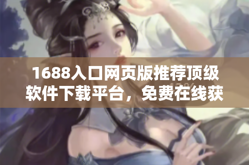 1688入口網(wǎng)頁版推薦頂級軟件下載平臺，免費(fèi)在線獲取最新軟件！