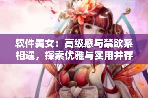 軟件美女：高級感與禁欲系相遇，探索優(yōu)雅與實用并存之道