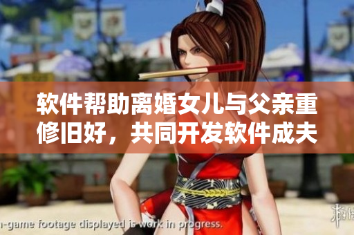 軟件幫助離婚女兒與父親重修舊好，共同開(kāi)發(fā)軟件成夫妻企業(yè)