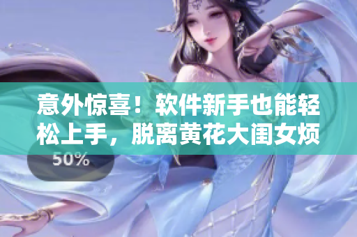意外驚喜！軟件新手也能輕松上手，脫離黃花大閨女煩惱