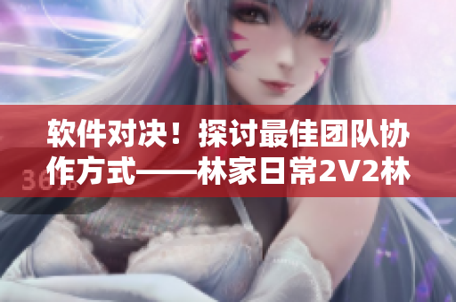 軟件對(duì)決！探討最佳團(tuán)隊(duì)協(xié)作方式——林家日常2V2林淮