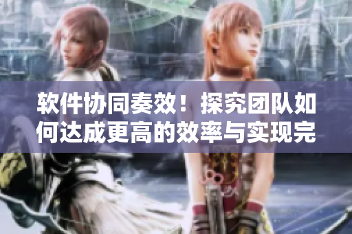 軟件協(xié)同奏效！探究團隊如何達成更高的效率與實現(xiàn)完美協(xié)作
