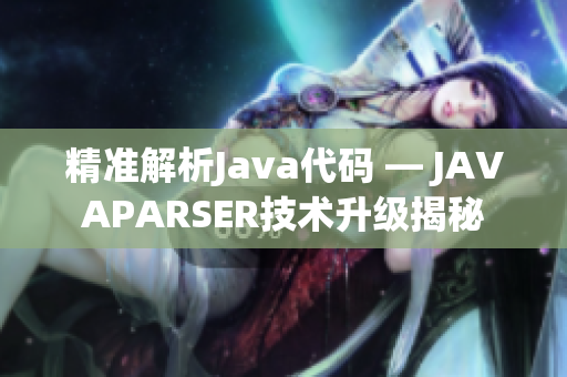 精準(zhǔn)解析Java代碼 — JAVAPARSER技術(shù)升級(jí)揭秘
